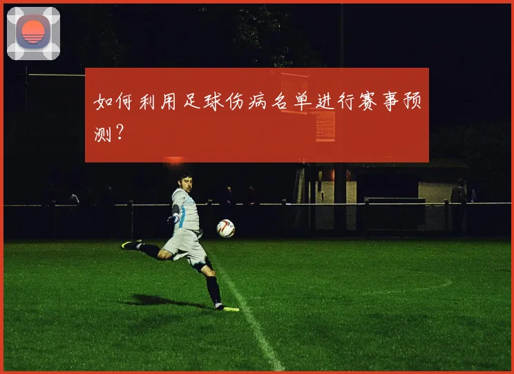 如何利用足球伤病名单进行赛事预测？