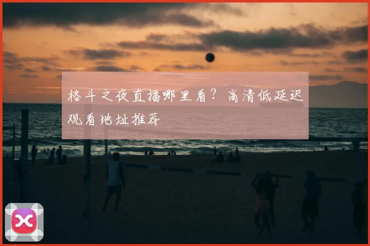 格斗之夜直播哪里看？高清低延迟观看地址推荐