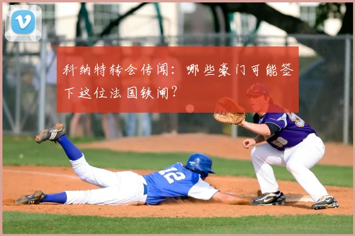 科纳特转会传闻:哪些豪门可能签下这位法国铁闸?
