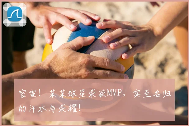官宣！某某球星荣获MVP，实至名归的汗水与荣耀！