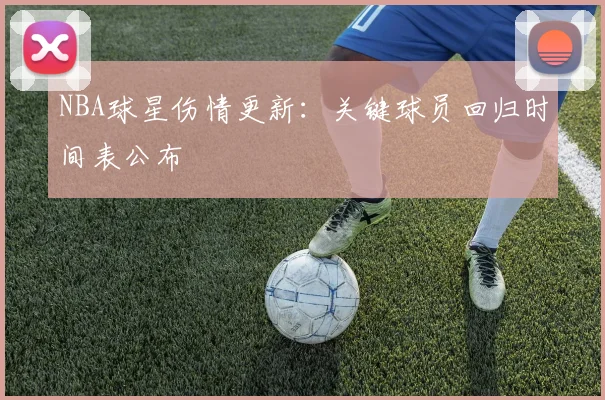 NBA球星伤情更新：关键球员回归时间表公布