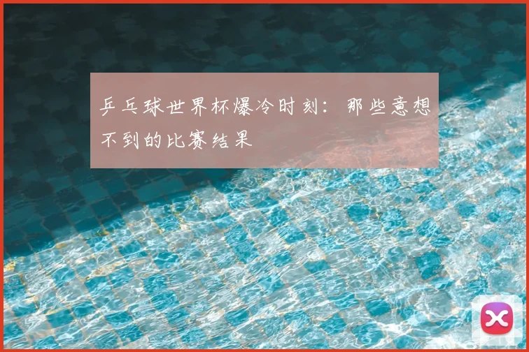 乒乓球世界杯爆冷时刻：那些意想不到的比赛结果