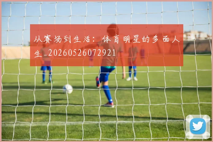 从赛场到生活：体育明星的多面人生_20260526072921