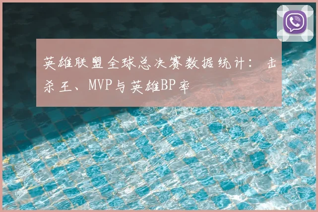 英雄联盟全球总决赛数据统计：击杀王、MVP与英雄BP率