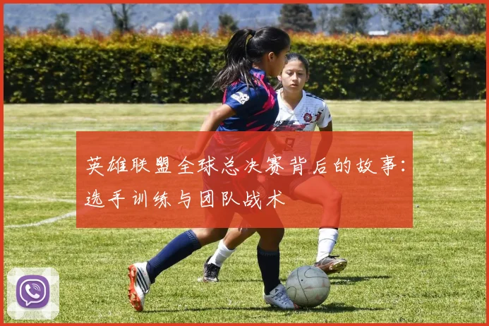 英雄联盟全球总决赛背后的故事：选手训练与团队战术