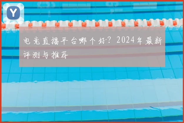 电竞直播平台哪个好？2024年最新评测与推荐