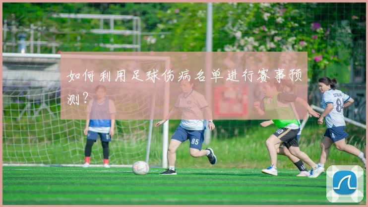 如何利用足球伤病名单进行赛事预测？