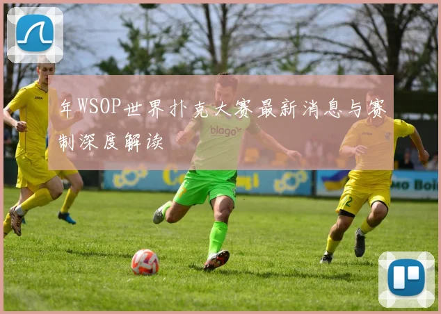 年WSOP世界扑克大赛最新消息与赛制深度解读
