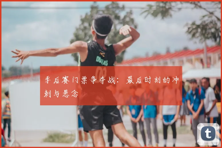 季后赛门票争夺战：最后时刻的冲刺与悬念