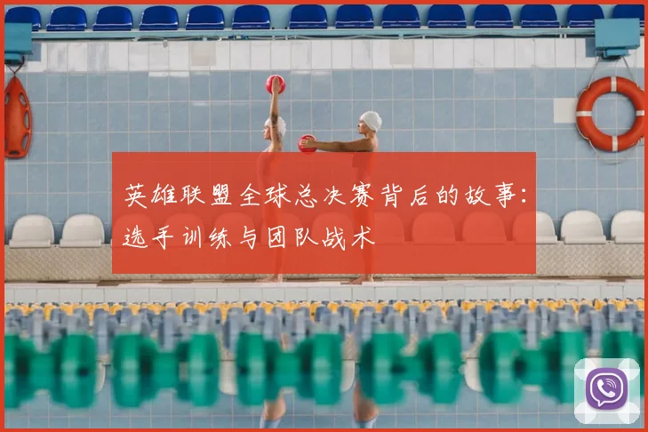 英雄联盟全球总决赛背后的故事：选手训练与团队战术