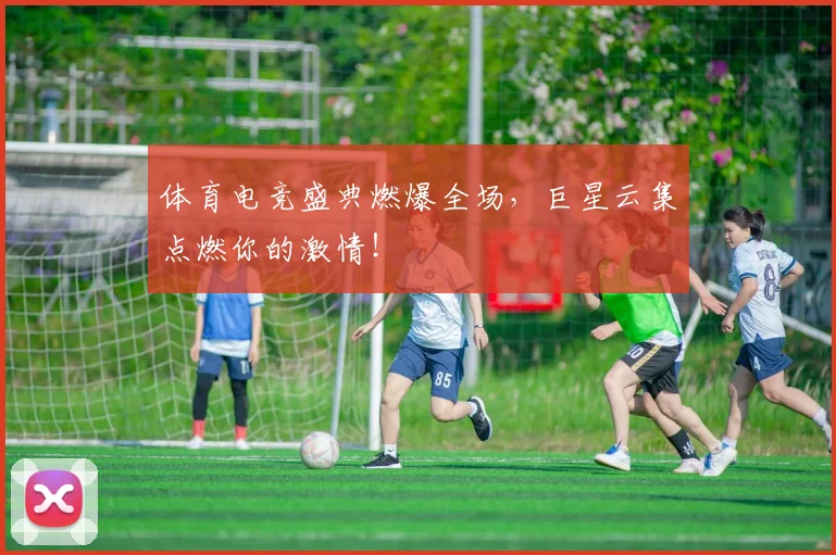 体育电竞盛典燃爆全场，巨星云集点燃你的激情！