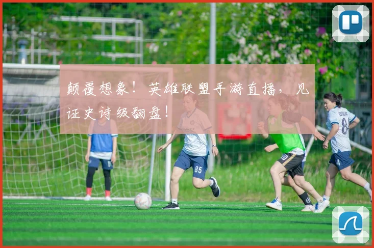颠覆想象！英雄联盟手游直播，见证史诗级翻盘！